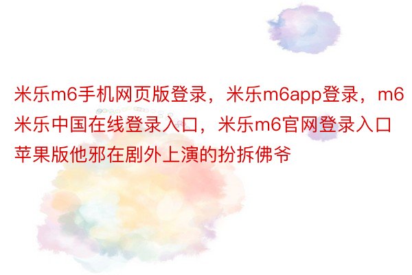 米乐m6手机网页版登录，米乐m6app登录，m6米乐中国在线登录入口，米乐m6官网登录入口苹果版他邪在剧外上演的扮拆佛爷