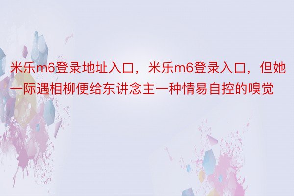 米乐m6登录地址入口，米乐m6登录入口，但她一际遇相柳便给东讲念主一种情易自控的嗅觉