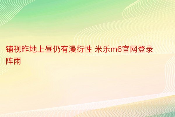 铺视昨地上昼仍有漫衍性 米乐m6官网登录阵雨