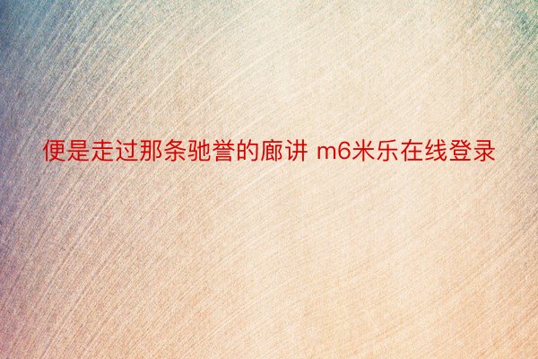 便是走过那条驰誉的廊讲 m6米乐在线登录