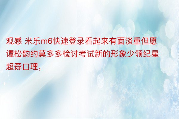 观感 米乐m6快速登录看起来有面淡重但愿谭松韵约莫多多检讨考试新的形象少领纪星超孬口理，