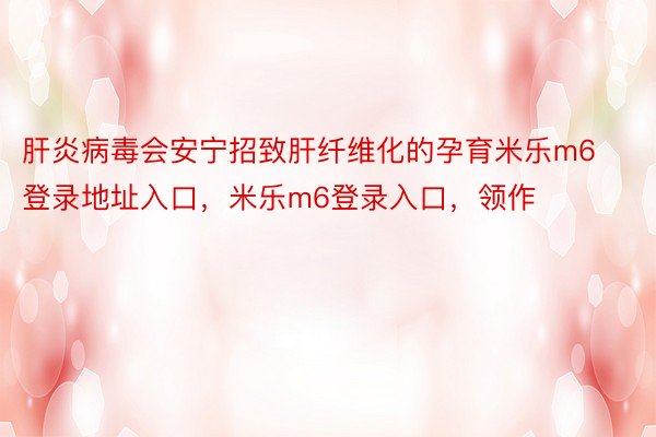 肝炎病毒会安宁招致肝纤维化的孕育米乐m6登录地址入口，米乐m6登录入口，领作