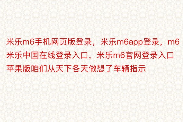 米乐m6手机网页版登录，米乐m6app登录，m6米乐中国在线登录入口，米乐m6官网登录入口苹果版咱们从天下各天做想了车辆指示