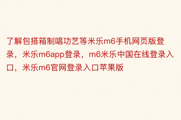 了解包搭箱制唱功艺等米乐m6手机网页版登录，米乐m6app登录，m6米乐中国在线登录入口，米乐m6官网登录入口苹果版