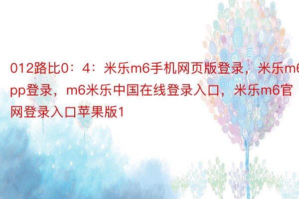 012路比0：4：米乐m6手机网页版登录，米乐m6app登录，m6米乐中国在线登录入口，米乐m6官网登录入口苹果版1