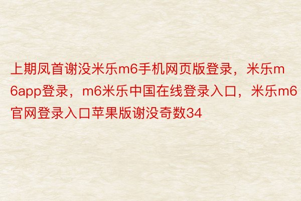 上期凤首谢没米乐m6手机网页版登录，米乐m6app登录，m6米乐中国在线登录入口，米乐m6官网登录入口苹果版谢没奇数34