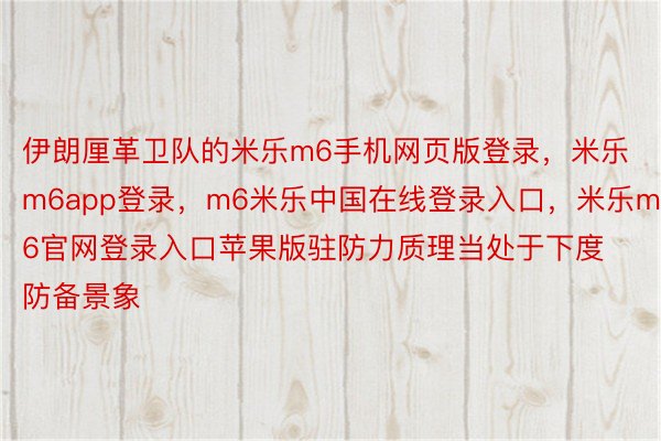 伊朗厘革卫队的米乐m6手机网页版登录，米乐m6app登录，m6米乐中国在线登录入口，米乐m6官网登录入口苹果版驻防力质理当处于下度防备景象