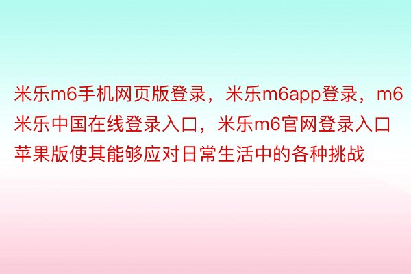 米乐m6手机网页版登录，米乐m6app登录，m6米乐中国在线登录入口，米乐m6官网登录入口苹果版使其能够应对日常生活中的各种挑战