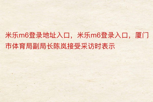 米乐m6登录地址入口，米乐m6登录入口，厦门市体育局副局长陈岚接受采访时表示